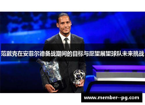 范戴克在安菲尔德备战期间的目标与愿望展望球队未来挑战