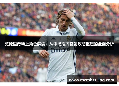 莫德里奇场上角色解读：从中场指挥官到攻防枢纽的全面分析