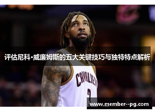 评估尼科·威廉姆斯的五大关键技巧与独特特点解析