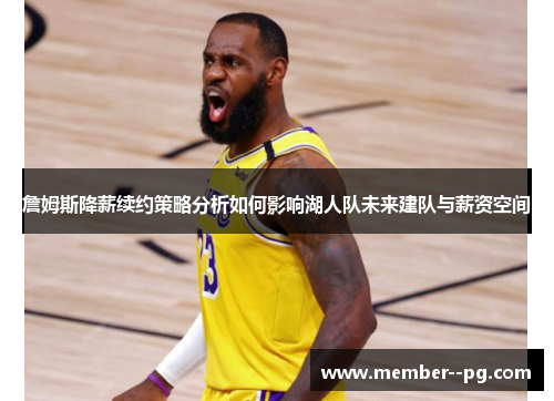 詹姆斯降薪续约策略分析如何影响湖人队未来建队与薪资空间