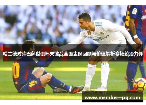 哈兰德对阵巴萨世俱杯关键战全面表现回顾与价值解析赛场统治力评