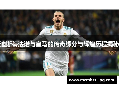 迪斯蒂法诺与皇马的传奇缘分与辉煌历程揭秘 迪斯蒂法诺与皇马的传奇缘分与辉煌历程揭秘