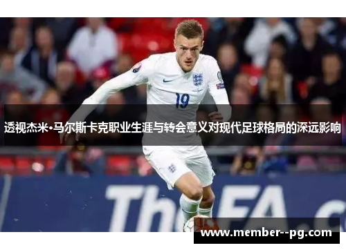 透视杰米·马尔斯卡克职业生涯与转会意义对现代足球格局的深远影响 透视杰米·马尔斯卡克职业生涯与转会意义对现代足球格局的深远影响
