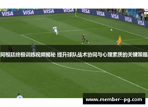 阿根廷终极训练视频揭秘 提升球队战术协同与心理素质的关键策略 阿根廷终极训练视频揭秘 提升球队战术协同与心理素质的关键策略