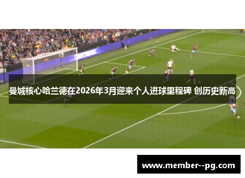 曼城核心哈兰德在2026年3月迎来个人进球里程碑 创历史新高