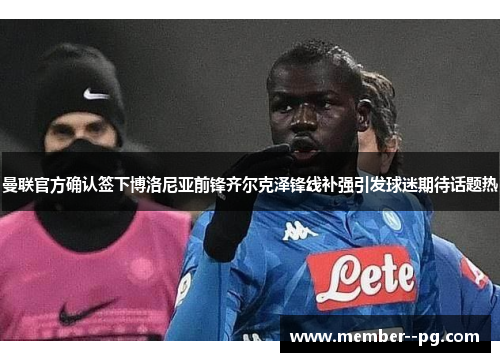 曼联官方确认签下博洛尼亚前锋齐尔克泽锋线补强引发球迷期待话题热 曼联官方确认签下博洛尼亚前锋齐尔克泽锋线补强引发球迷期待话题热