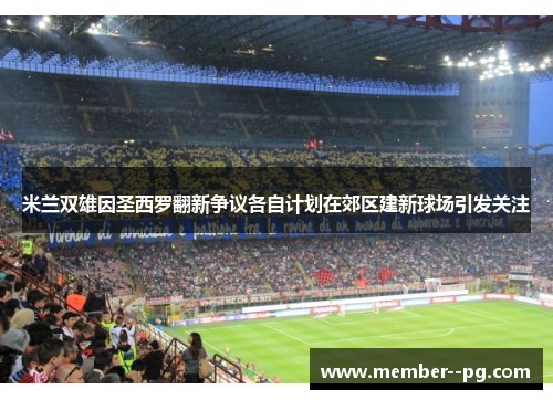 米兰双雄因圣西罗翻新争议各自计划在郊区建新球场引发关注 米兰双雄因圣西罗翻新争议各自计划在郊区建新球场引发关注